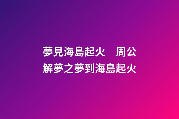 夢見海島起火　周公解夢之夢到海島起火